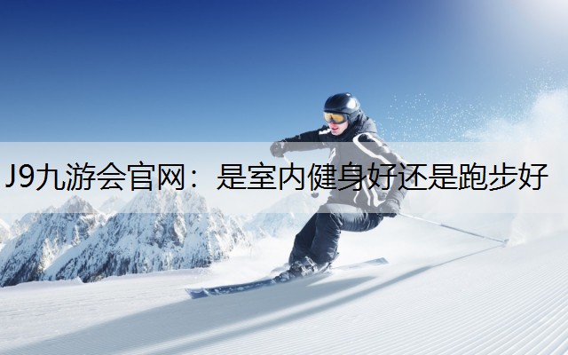 J9九游会官网：是室内健身好还是跑步好