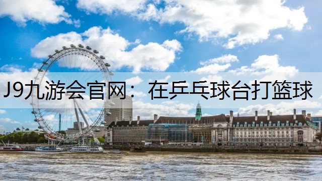 J9九游会官网：在乒乓球台打篮球