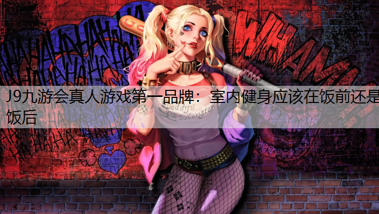 J9九游会真人游戏第一品牌：室内健身应该在饭前还是饭后