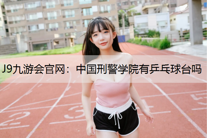 J9九游会官网：中国刑警学院有乒乓球台吗