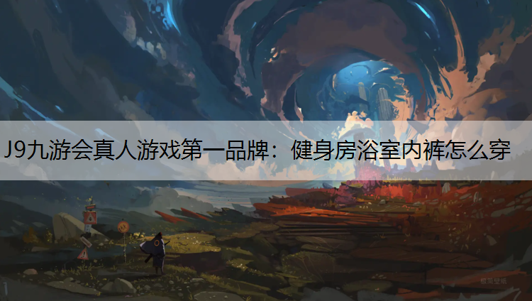 J9九游会真人游戏第一品牌：健身房浴室内裤怎么穿