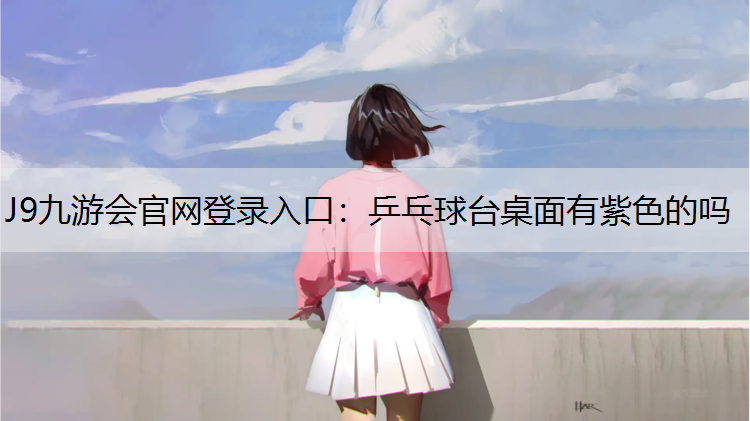 J9九游会官网登录入口：乒乓球台桌面有紫色的吗