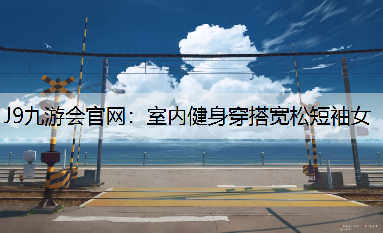 J9九游会官网：室内健身穿搭宽松短袖女