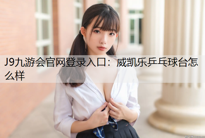 J9九游会官网登录入口：威凯乐乒乓球台怎么样