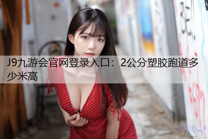 J9九游会官网登录入口：2公分塑胶跑道多少米高
