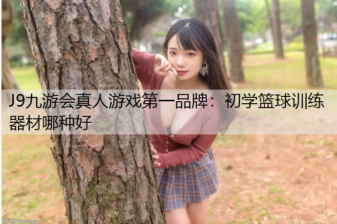 J9九游会真人游戏第一品牌：初学篮球训练器材哪种好