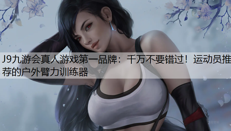 J9九游会真人游戏第一品牌：千万不要错过！运动员推荐的户外臂力训练器