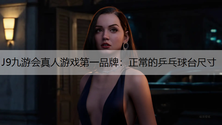 J9九游会真人游戏第一品牌：正常的乒乓球台尺寸