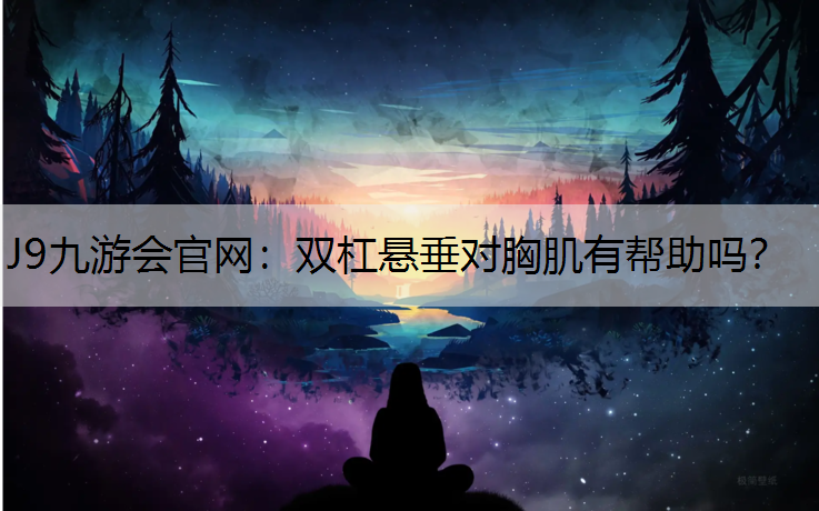 J9九游会官网：双杠悬垂对胸肌有帮助吗？