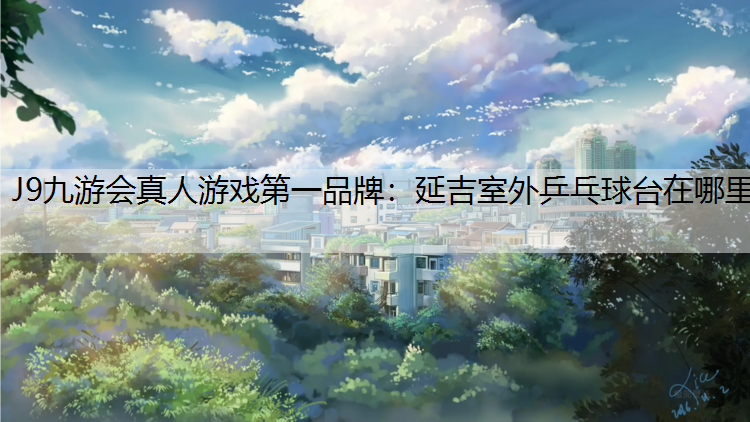 J9九游会真人游戏第一品牌：延吉室外乒乓球台在哪里