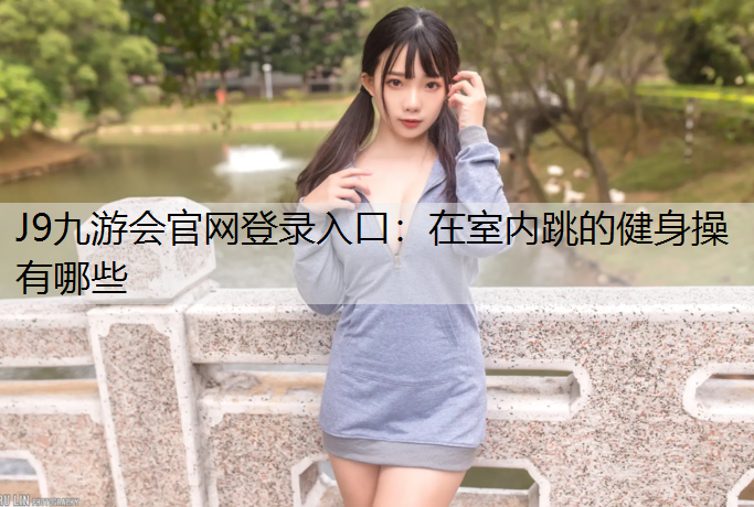 J9九游会官网登录入口：在室内跳的健身操有哪些