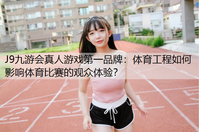 J9九游会真人游戏第一品牌：体育工程如何影响体育比赛的观众体验？