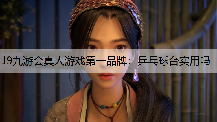 J9九游会真人游戏第一品牌：乒乓球台实用吗