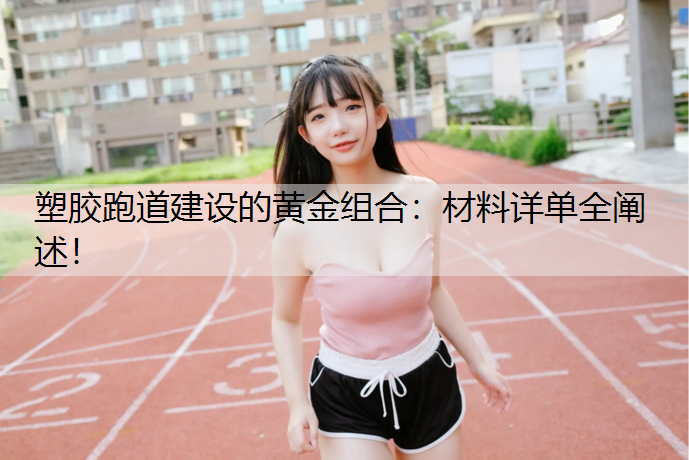塑胶跑道建设的黄金组合：材料详单全阐述！