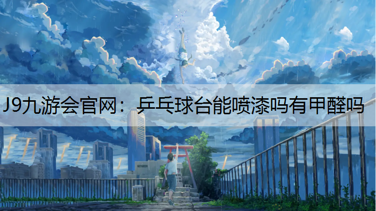 J9九游会官网：乒乓球台能喷漆吗有甲醛吗