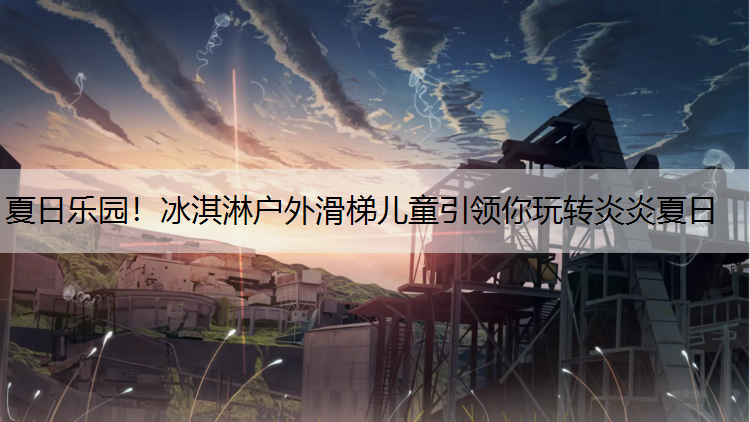夏日乐园！冰淇淋户外滑梯儿童引领你玩转炎炎夏日