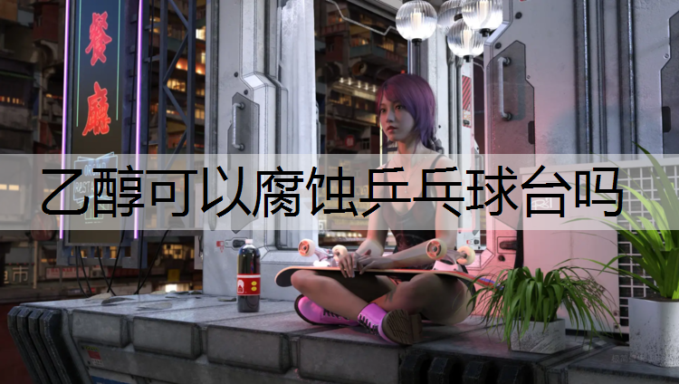 乙醇可以腐蚀乒乓球台吗