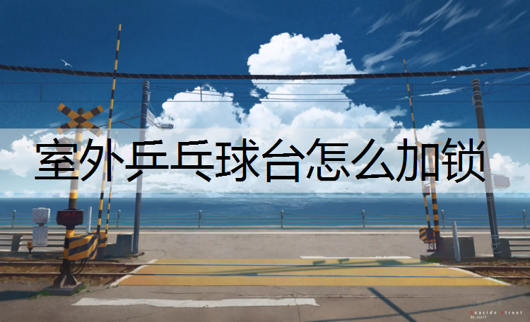 室外乒乓球台怎么加锁 室外乒乓球台怎么加锁