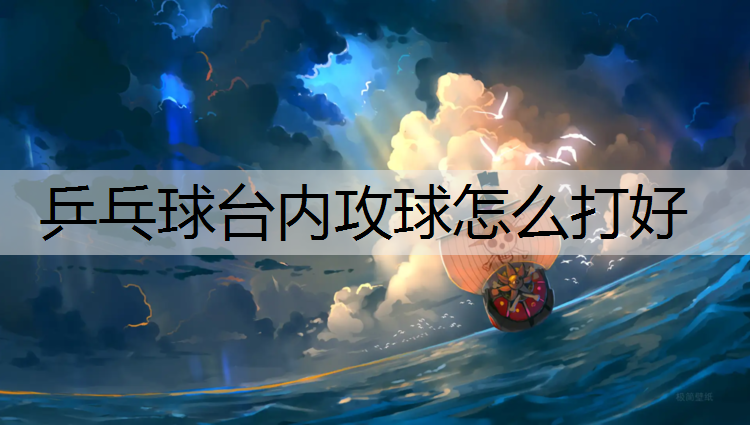 乒乓球台内攻球怎么打好